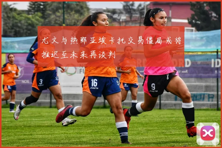 尤文与热那亚埃卡托交易僵局或将推迟至未来再谈判