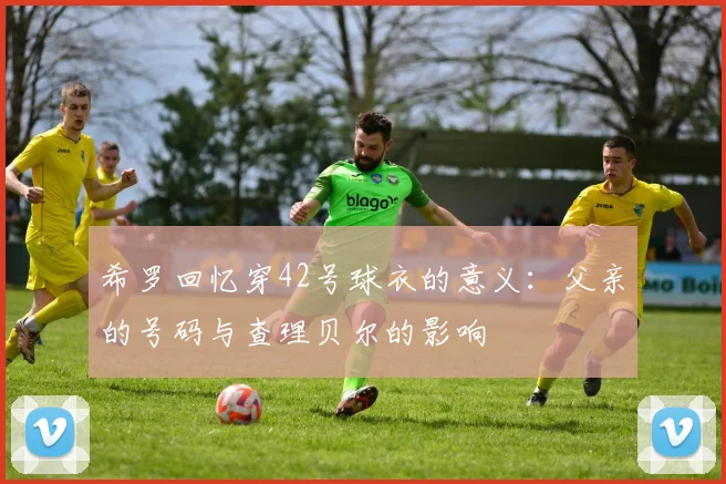 希罗回忆穿42号球衣的意义：父亲的号码与查理贝尔的影响