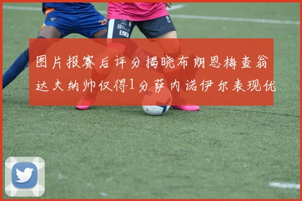 图片报赛后评分揭晓布朗恩梅查翁达夫纳帅仅得1分萨内诺伊尔表现优异获3分