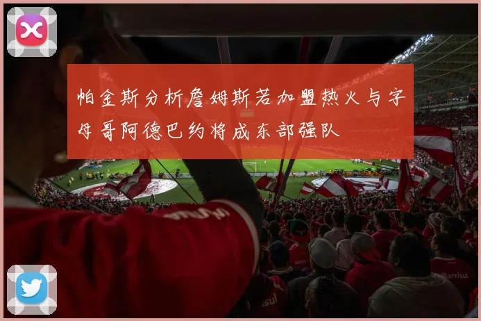 帕金斯分析詹姆斯若加盟热火与字母哥阿德巴约将成东部强队