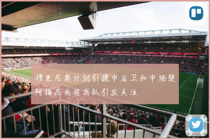 穆里尼奥计划引援中后卫和中场楚阿梅尼或将离队引发关注