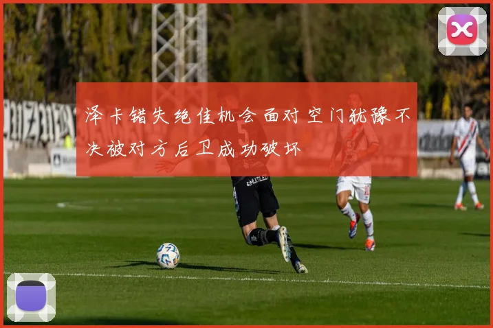 泽卡错失绝佳机会面对空门犹豫不决被对方后卫成功破坏