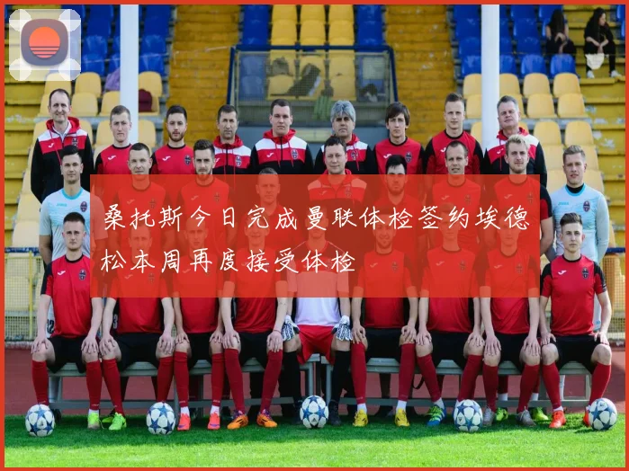 桑托斯今日完成曼联体检签约埃德松本周再度接受体检