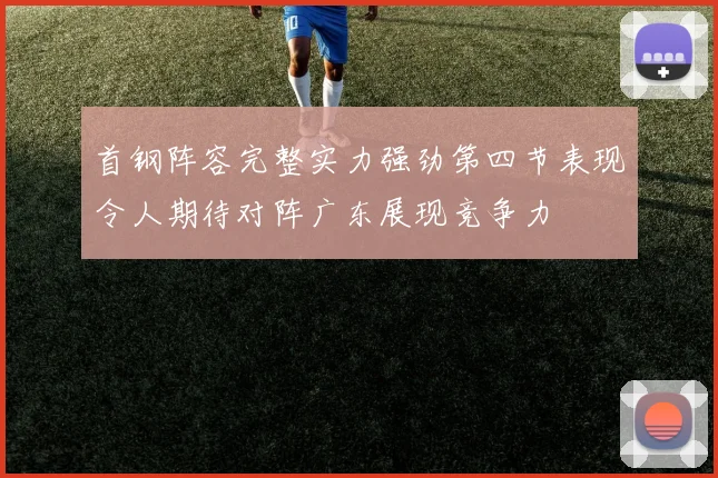 首钢阵容完整实力强劲第四节表现令人期待对阵广东展现竞争力