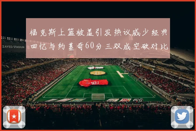 福克斯上篮被盖引发热议威少经典回忆与约基奇60分三双成空砍对比