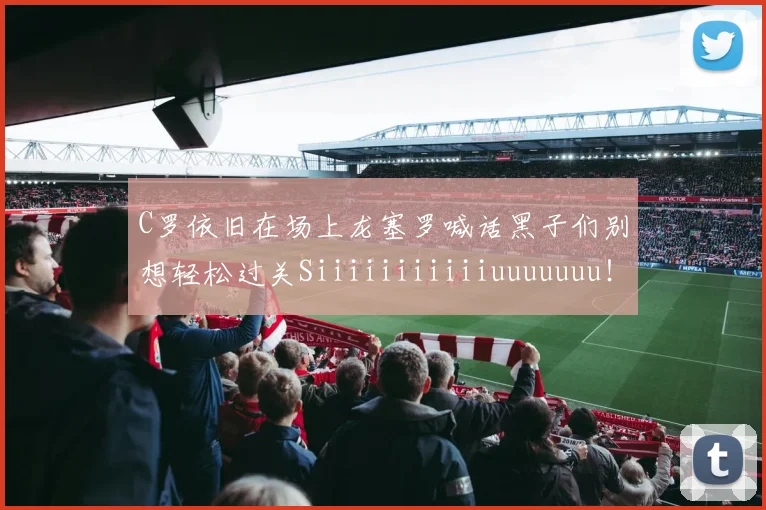 C罗依旧在场上龙塞罗喊话黑子们别想轻松过关Siiiiiiiiiiiuuuuuuu！