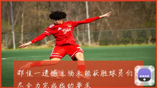 邵佳一遗憾主场未能获胜球员们已尽全力完成我的要求