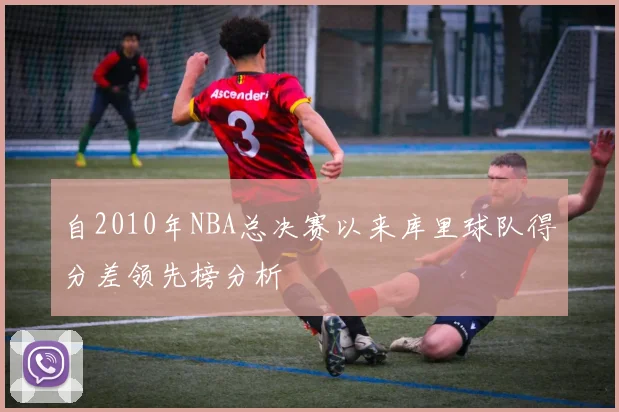 自2010年NBA总决赛以来库里球队得分差领先榜分析