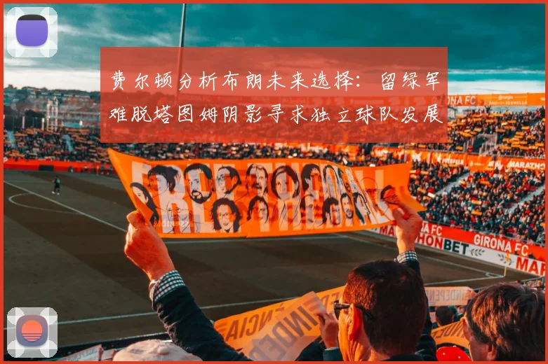 费尔顿分析布朗未来选择：留绿军难脱塔图姆阴影寻求独立球队发展