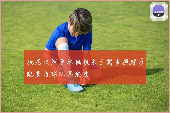 托尼谈阿莫林执教米兰需重视球员配置与球队匹配度