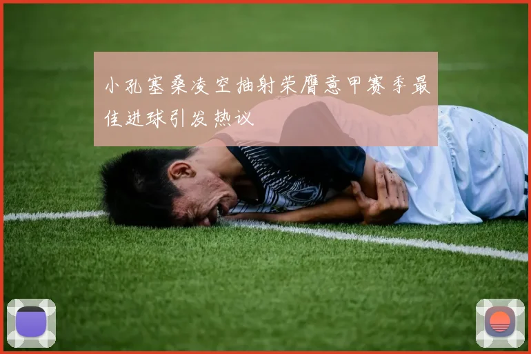 小孔塞桑凌空抽射荣膺意甲赛季最佳进球引发热议