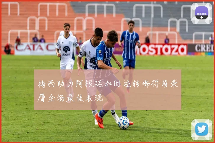 梅西助力阿根廷加时逆转佛得角荣膺全场最佳表现