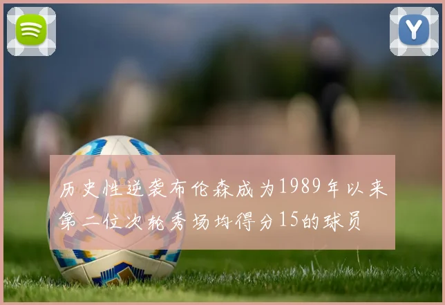 历史性逆袭布伦森成为1989年以来第二位次轮秀场均得分15的球员