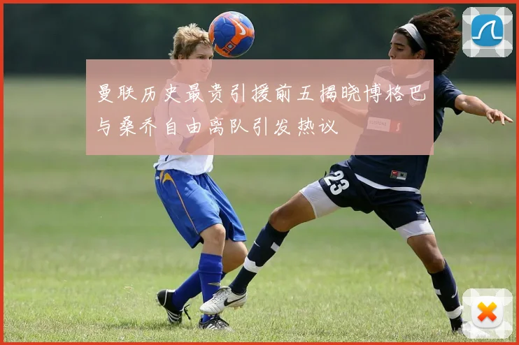 曼联历史最贵引援前五揭晓博格巴与桑乔自由离队引发热议